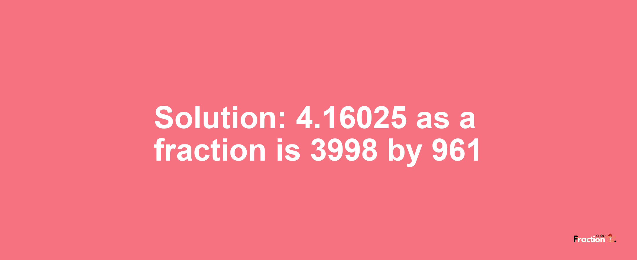 Solution:4.16025 as a fraction is 3998/961